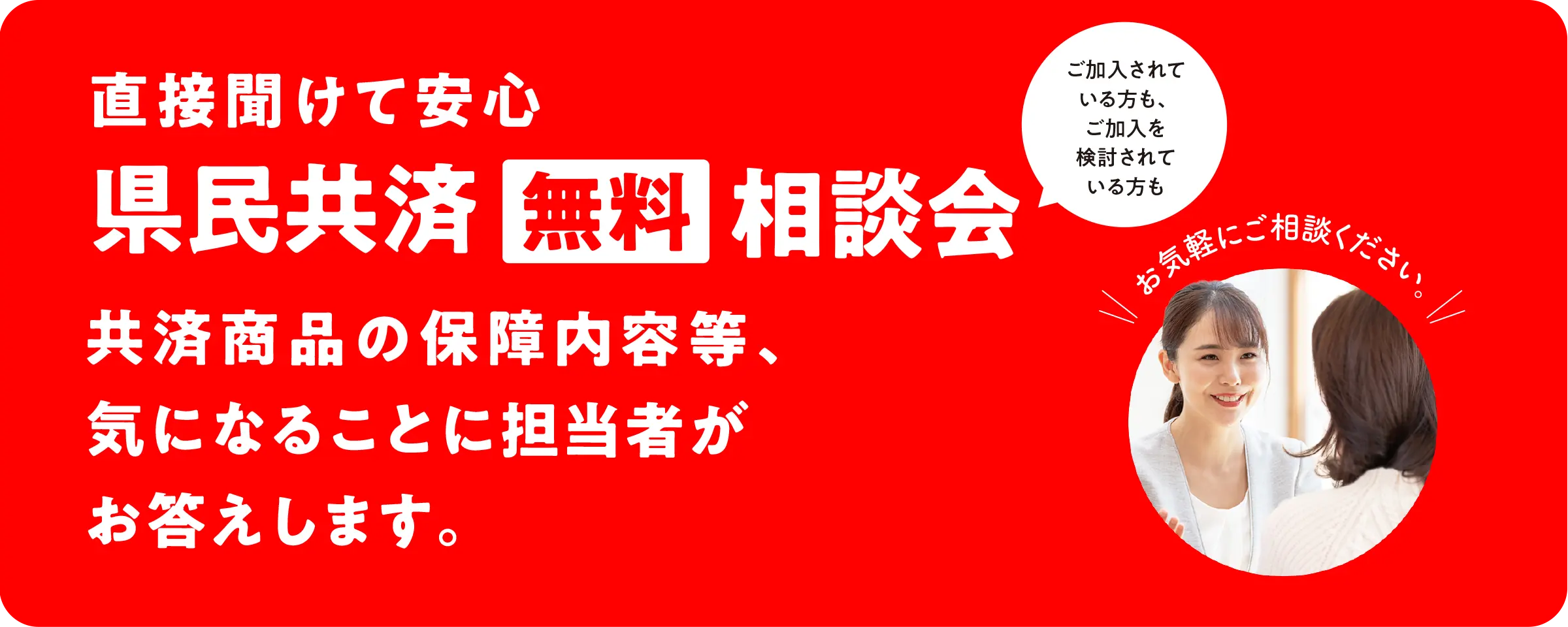 直接聞けて安心、〈無料〉相談会／県民共済の保障内容等、気になることに担当者がお答えします。