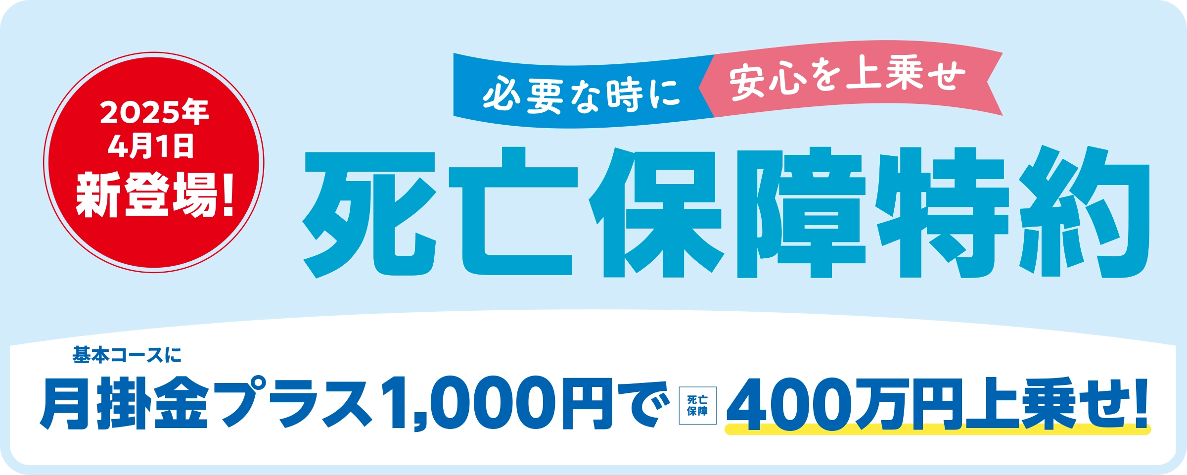 2025年4月1日新登場！必要な時に安心を上乗せ「死亡保障特約」